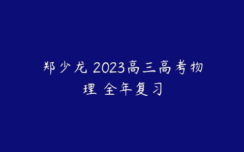 郑少龙 2023高三高考物理 全年复习课程资源下载