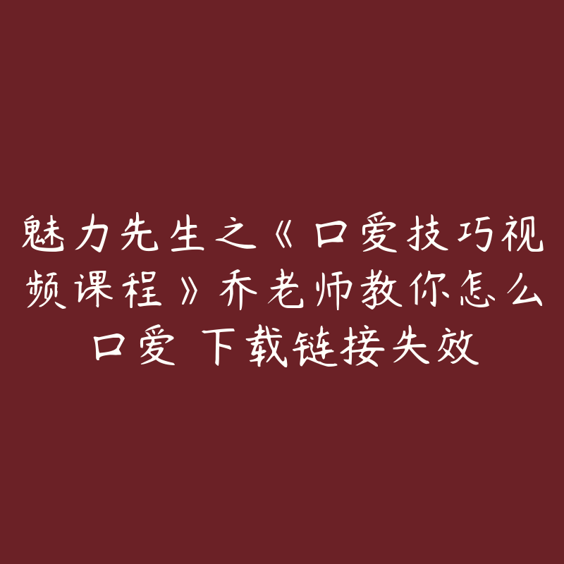 魅力先生之《口爱技巧视频课程》乔老师教你怎么口爱 下载链接失效-资源反馈圈子-站内运营-51自学联盟