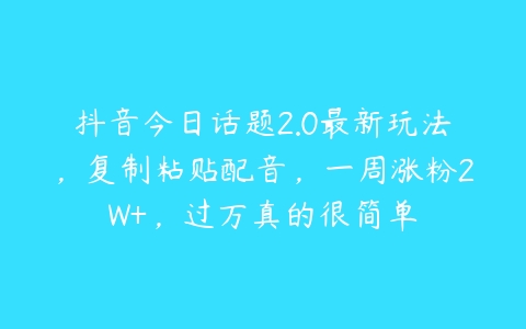 抖音今日话题2.0最新玩法，复制粘贴配音，一周涨粉2W+，过万真的很简单-51自学联盟