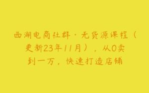 西湖电商社群·无货源课程（更新23年11月），从0卖到一万，快速打造店铺-51自学联盟