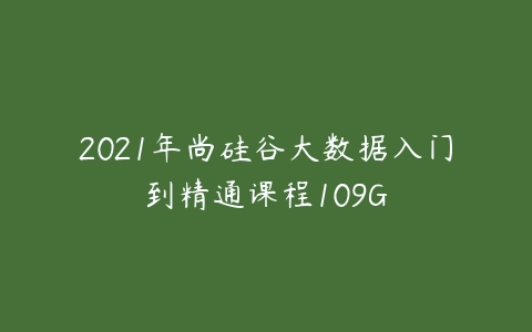 2021年尚硅谷大数据入门到精通课程109G-51自学联盟