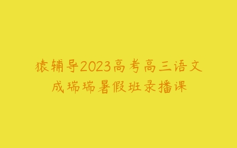 猿辅导2023高考高三语文成瑞瑞暑假班录播课-51自学联盟