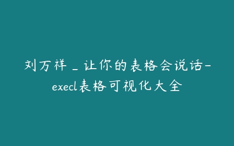 刘万祥_让你的表格会说话-execl表格可视化大全课程资源下载