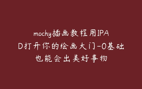 mochy插画教程用IPAD打开你的绘画大门-0基础也能会出美好事物百度网盘下载