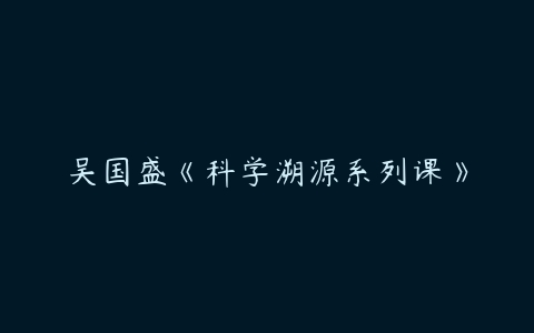 吴国盛《科学溯源系列课》-51自学联盟