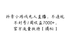 抖音小游戏无人直播，不违规不封号1周收益7000+，官方流量扶持【揭秘】-51自学联盟