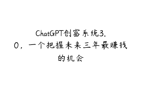 图片[1]-ChatGPT创富系统3.0，一个把握未来三年最赚钱的机会-本文