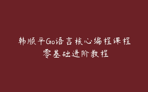 韩顺平Go语言核心编程课程 零基础进阶教程-51自学联盟