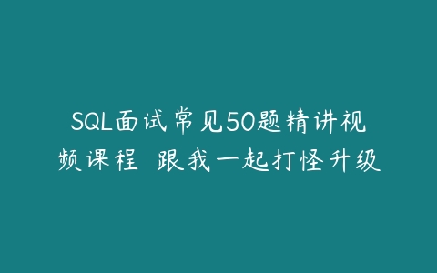 SQL面试常见50题精讲视频课程– 跟我一起打怪升级-51自学联盟