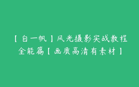 【白一帆】风光摄影实战教程全能篇【画质高清有素材】-51自学联盟