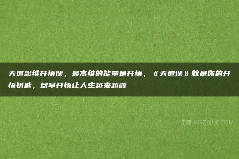 天道思维开悟课，最高维的能量是开悟，《天道课》就是你的开悟钥匙，尽早开悟让人生越来越顺