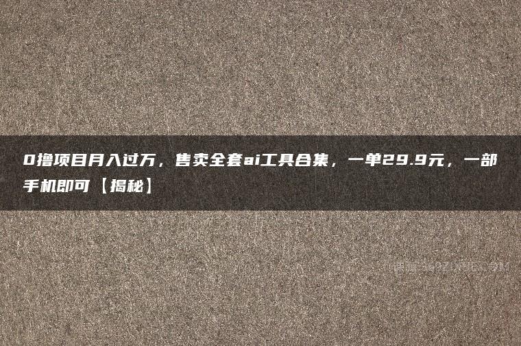 0撸项目月入过万，售卖全套ai工具合集，一单29.9元，一部手机即可【揭秘】