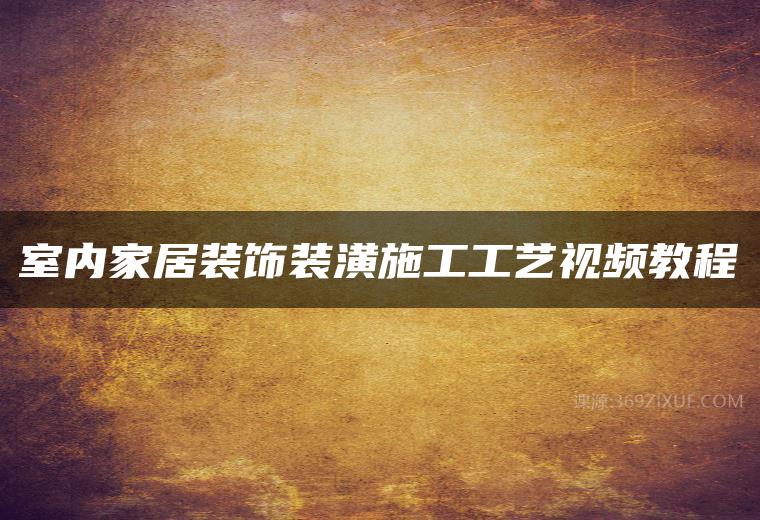 室内家居装饰装潢施工工艺视频教程