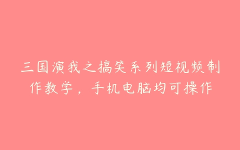 三国演我之搞笑系列短视频制作教学，手机电脑均可操作-51自学联盟