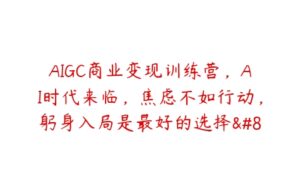 AIGC商业变现训练营，AI时代来临，焦虑不如行动，躬身入局是最好的选择...-51自学联盟