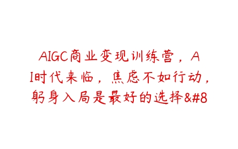 AIGC商业变现训练营，AI时代来临，焦虑不如行动，躬身入局是最好的选择…-51自学联盟