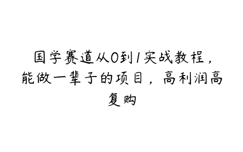 国学赛道从0到1实战教程，能做一辈子的项目，高利润高复购-51自学联盟