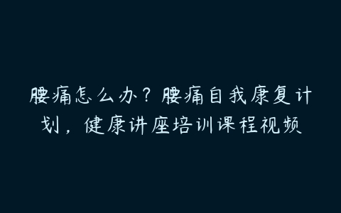 腰痛怎么办？腰痛自我康复计划，健康讲座培训课程视频-51自学联盟