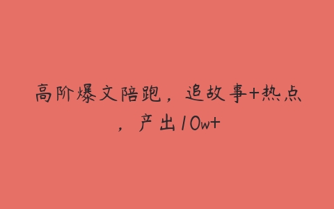 高阶爆文陪跑，追故事+热点，产出10w+-51自学联盟