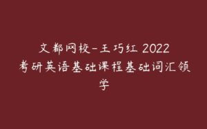 文都网校-王巧红 2022考研英语基础课程基础词汇领学-51自学联盟