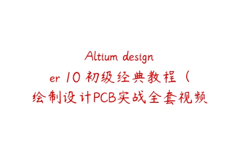 Altium designer 10 初级经典教程（绘制设计PCB实战全套视频）课程资源下载