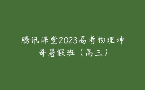 腾讯课堂2023高考物理坤哥暑假班（高三）课程资源下载