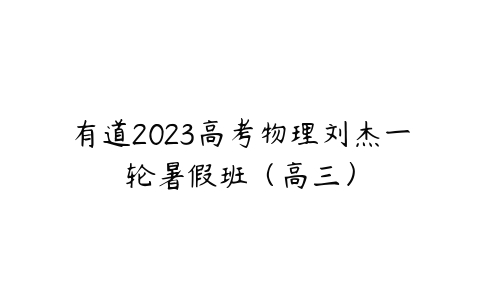 有道2023高考物理刘杰一轮暑假班（高三）课程资源下载