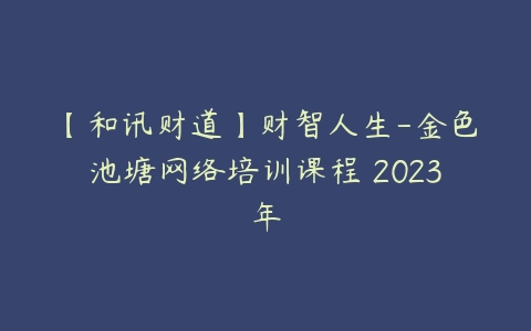 【和讯财道】财智人生-金色池塘网络培训课程 2023年百度网盘下载