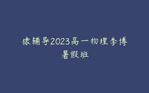猿辅导2023高一物理李博暑假班-51自学联盟