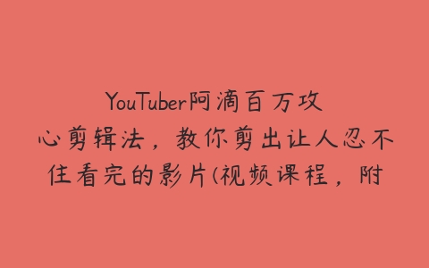 YouTuber阿滴百万攻心剪辑法，教你剪出让人忍不住看完的影片(视频课程，附素材)百度网盘下载