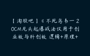 【淘股吧】《不死鸟韦一 20CM龙头起爆战法仅用于创业板与科创板 逻辑+原理+回测》-51自学联盟