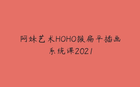阿妹艺术HOHO猴扁平插画系统课2021课程资源下载