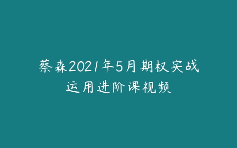 蔡森2021年5月期权实战运用进阶课视频-51自学联盟