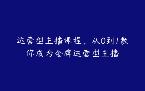 运营型主播课程，从0到1教你成为金牌运营型主播-51自学联盟