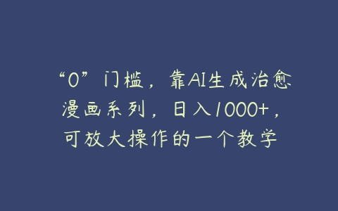 “0”门槛，靠AI生成治愈漫画系列，日入1000+，可放大操作的一个教学-51自学联盟