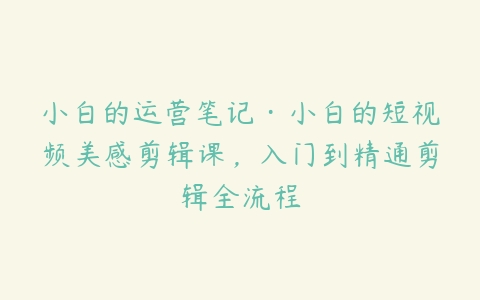 小白的运营笔记·小白的短视频美感剪辑课，入门到精通剪辑全流程-51自学联盟