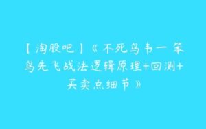 【淘股吧】《不死鸟韦一 笨鸟先飞战法逻辑原理+回测+买卖点细节》-51自学联盟