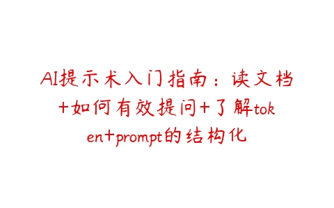 AI提示术入门指南：读文档+如何有效提问+了解token+prompt的结构化【揭秘】百度网盘下载