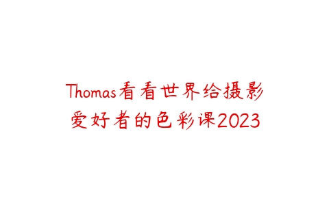 Thomas看看世界给摄影爱好者的色彩课2023课程资源下载