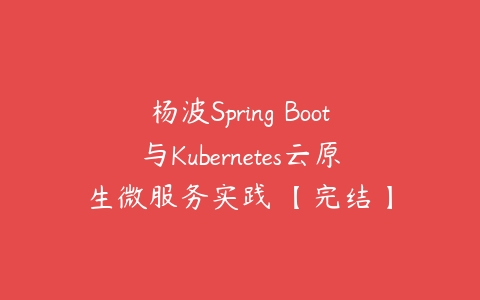 杨波Spring Boot与Kubernetes云原生微服务实践 【完结】课程资源下载