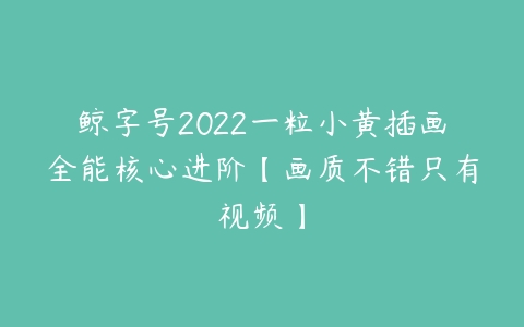 鲸字号2022一粒小黄插画全能核心进阶【画质不错只有视频】-51自学联盟