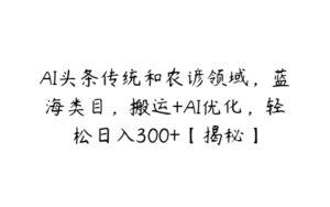 AI头条传统和农谚领域，蓝海类目，搬运+AI优化，轻松日入300+【揭秘】-51自学联盟