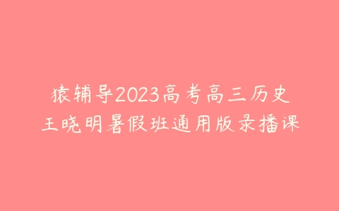 猿辅导2023高考高三历史王晓明暑假班通用版录播课-51自学联盟