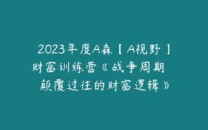 2023年度A森【A视野】财富训练营《战争周期 • 颠覆过往的财富逻辑》-51自学联盟