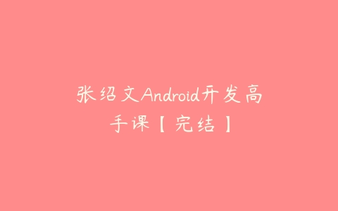 张绍文Android开发高手课【完结】-51自学联盟