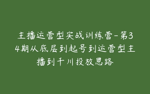 主播运营型实战训练营-第34期从底层到起号到运营型主播到千川投放思路百度网盘下载