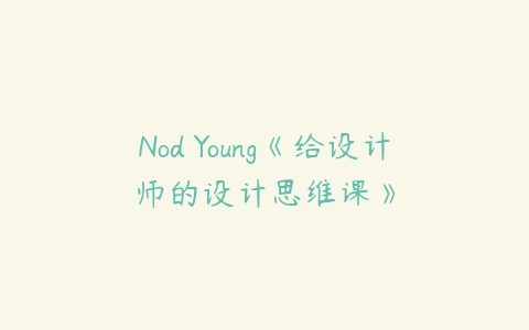Nod Young《给设计师的设计思维课》-51自学联盟