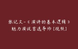 张记文-《演讲的基本逻辑》魅力演说首选导师 [视频]-51自学联盟