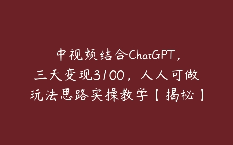 中视频结合ChatGPT，三天变现3100，人人可做玩法思路实操教学【揭秘】-51自学联盟