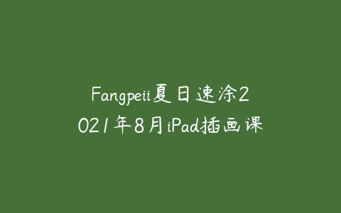 Fangpeii夏日速涂2021年8月iPad插画课-51自学联盟